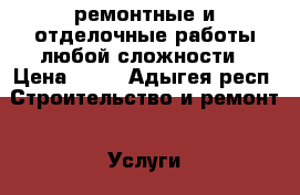 ремонтные и отделочные работы любой сложности › Цена ­ 80 - Адыгея респ. Строительство и ремонт » Услуги   